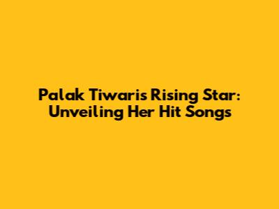 Palak Tiwari's Rising Star: Unveiling Her Hit Songs