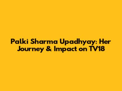 Palki Sharma Upadhyay: Her Journey & Impact on TV18