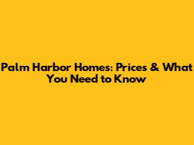 Palm Harbor Homes: Prices & What You Need to Know