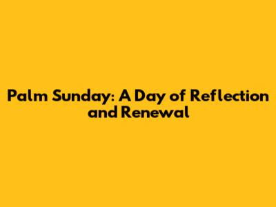 Palm Sunday: A Day of Reflection and Renewal