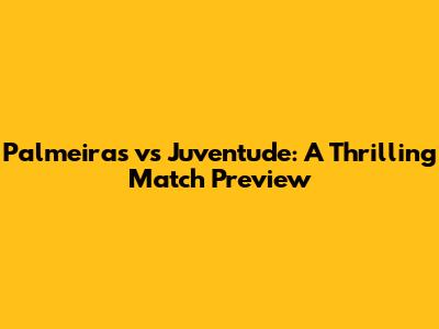 Palmeiras vs Juventude: A Thrilling Match Preview