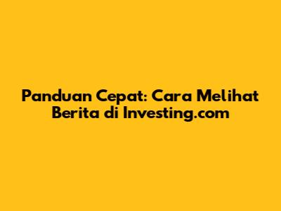 Panduan Cepat: Cara Melihat Berita di Investing.com