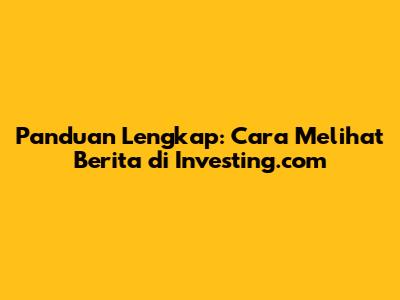 Panduan Lengkap: Cara Melihat Berita di Investing.com