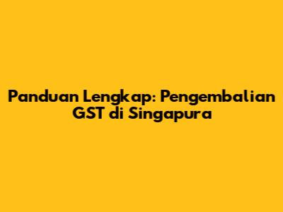 Panduan Lengkap: Pengembalian GST di Singapura