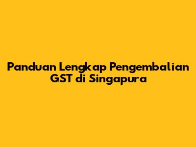 Panduan Lengkap Pengembalian GST di Singapura