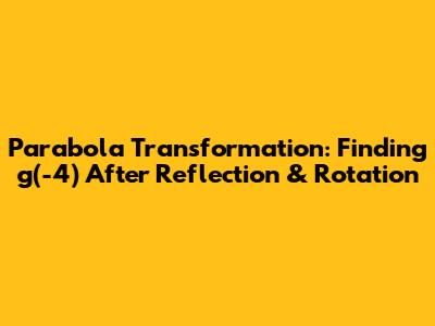 Parabola Transformation: Finding g(-4) After Reflection & Rotation