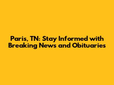 Paris, TN: Stay Informed with Breaking News and Obituaries