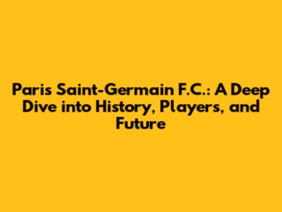 Paris Saint-Germain F.C.: A Deep Dive into History, Players, and Future