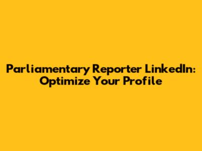 Parliamentary Reporter LinkedIn: Optimize Your Profile