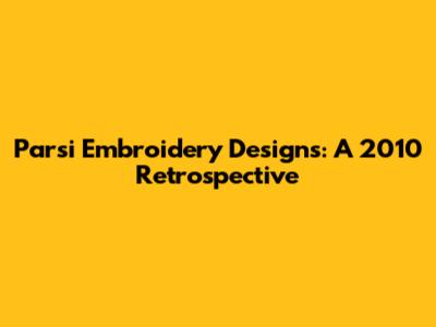 Parsi Embroidery Designs: A 2010 Retrospective