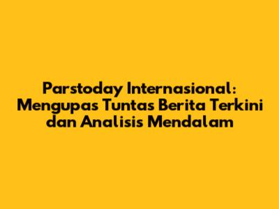Parstoday Internasional: Mengupas Tuntas Berita Terkini dan Analisis Mendalam