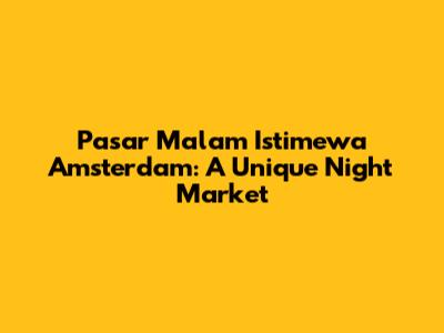 Pasar Malam Istimewa Amsterdam: A Unique Night Market
