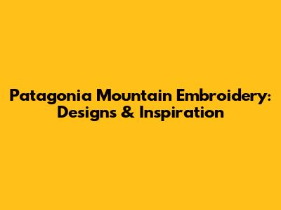 Patagonia Mountain Embroidery: Designs & Inspiration