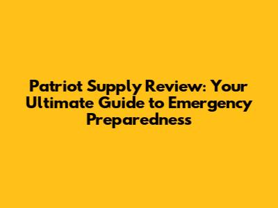 Patriot Supply Review: Your Ultimate Guide to Emergency Preparedness