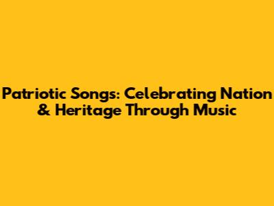 Patriotic Songs: Celebrating Nation & Heritage Through Music