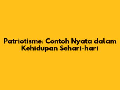 Patriotisme: Contoh Nyata dalam Kehidupan Sehari-hari