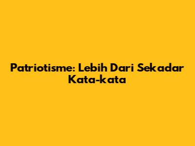 Patriotisme: Lebih Dari Sekadar Kata-kata
