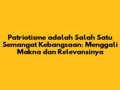 Patriotisme adalah Salah Satu Semangat Kebangsaan: Menggali Makna dan Relevansinya