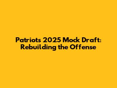 Patriots 2025 Mock Draft: Rebuilding the Offense