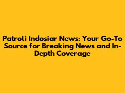 Patroli Indosiar News: Your Go-To Source for Breaking News and In-Depth Coverage