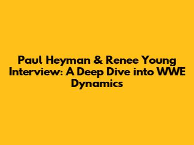 Paul Heyman & Renee Young Interview: A Deep Dive into WWE Dynamics