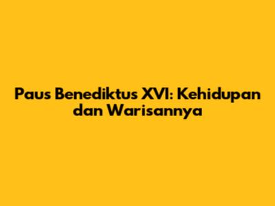 Paus Benediktus XVI: Kehidupan dan Warisannya