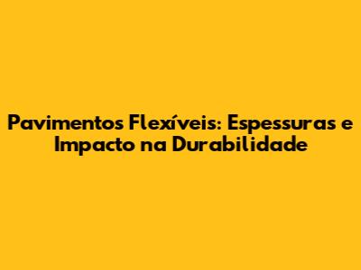 Pavimentos Flexíveis: Espessuras e Impacto na Durabilidade