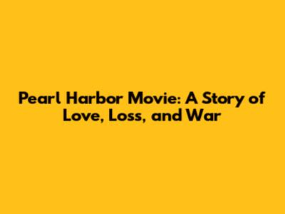 Pearl Harbor Movie: A Story of Love, Loss, and War