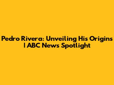 Pedro Rivera: Unveiling His Origins | ABC News Spotlight