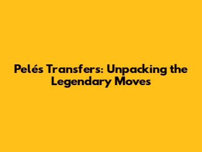 Pelé's Transfers: Unpacking the Legendary Moves