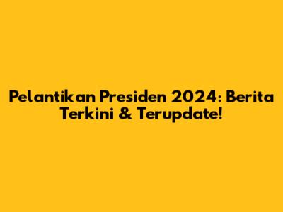 Pelantikan Presiden 2024: Berita Terkini & Terupdate!