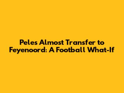 Pele's Almost Transfer to Feyenoord: A Football What-If