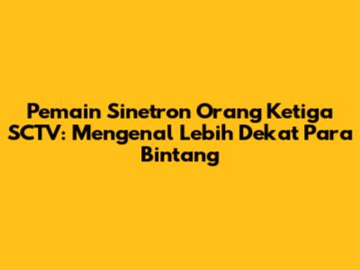 Pemain Sinetron 'Orang Ketiga' SCTV: Mengenal Lebih Dekat Para Bintang