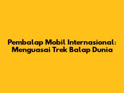 Pembalap Mobil Internasional: Menguasai Trek Balap Dunia