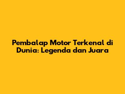 Pembalap Motor Terkenal di Dunia: Legenda dan Juara