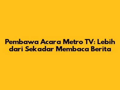 Pembawa Acara Metro TV: Lebih dari Sekadar Membaca Berita