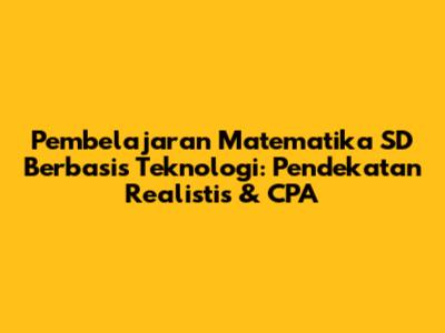 Pembelajaran Matematika SD Berbasis Teknologi: Pendekatan Realistis & CPA