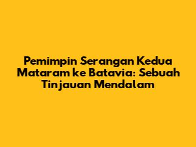 Pemimpin Serangan Kedua Mataram ke Batavia: Sebuah Tinjauan Mendalam