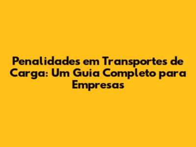 Penalidades em Transportes de Carga: Um Guia Completo para Empresas