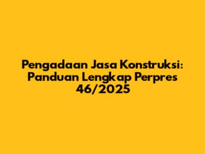Pengadaan Jasa Konstruksi: Panduan Lengkap Perpres 46/2025