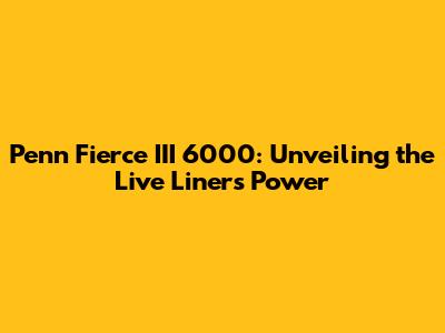 Penn Fierce III 6000: Unveiling the Live Liner's Power