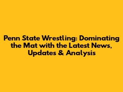 Penn State Wrestling: Dominating the Mat with the Latest News, Updates & Analysis