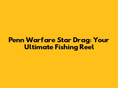 Penn Warfare Star Drag: Your Ultimate Fishing Reel