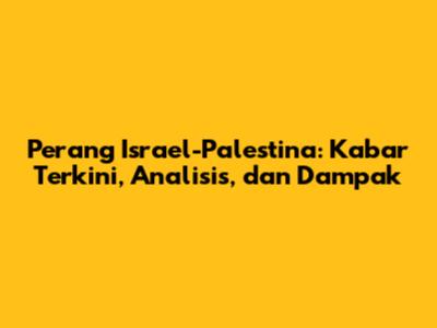 Perang Israel-Palestina: Kabar Terkini, Analisis, dan Dampak