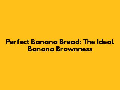 Perfect Banana Bread: The Ideal Banana Brownness