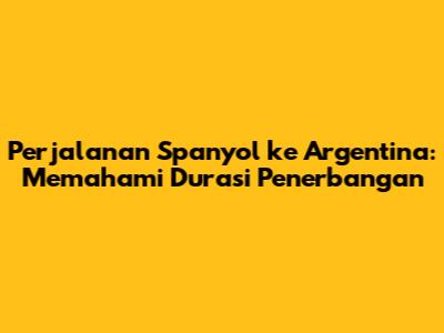 Perjalanan Spanyol ke Argentina: Memahami Durasi Penerbangan