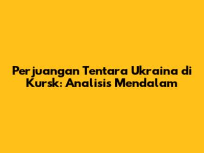 Perjuangan Tentara Ukraina di Kursk: Analisis Mendalam