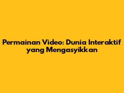 Permainan Video: Dunia Interaktif yang Mengasyikkan