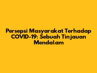 Persepsi Masyarakat Terhadap COVID-19: Sebuah Tinjauan Mendalam