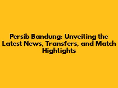 Persib Bandung: Unveiling the Latest News, Transfers, and Match Highlights